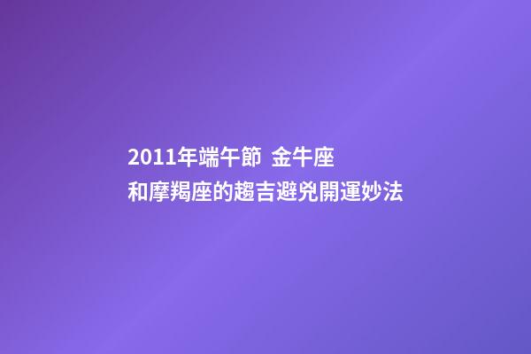 2011年端午節  金牛座和摩羯座的趨吉避兇開運妙法